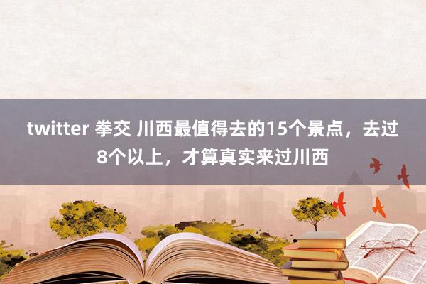 twitter 拳交 川西最值得去的15个景点，去过8个以上，才算真实来过川西