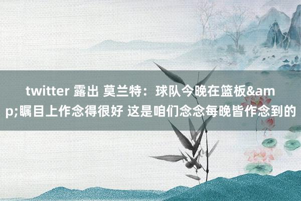 twitter 露出 莫兰特：球队今晚在篮板&瞩目上作念得很好 这是咱们念念每晚皆作念到的