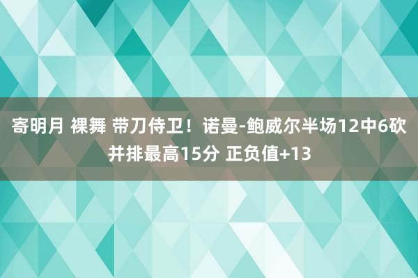 寄明月 裸舞 带刀侍卫！诺曼-鲍威尔半场12中6砍并排最高15分 正负值+13