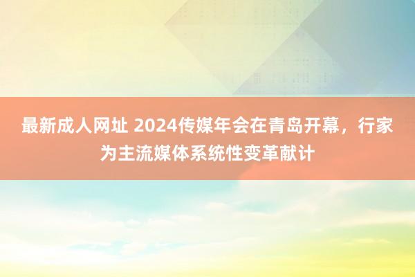 最新成人网址 2024传媒年会在青岛开幕，行家为主流媒体系统性变革献计