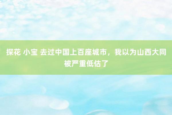 探花 小宝 去过中国上百座城市，我以为山西大同被严重低估了