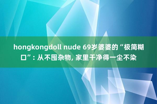 hongkongdoll nude 69岁婆婆的“极简糊口”: 从不囤杂物， 家里干净得一尘不染