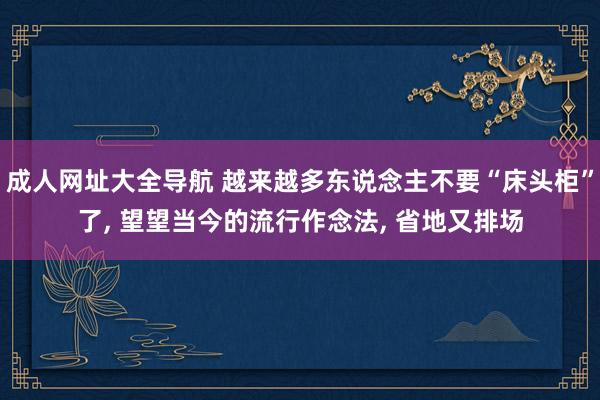 成人网址大全导航 越来越多东说念主不要“床头柜”了， 望望当今的流行作念法， 省地又排场