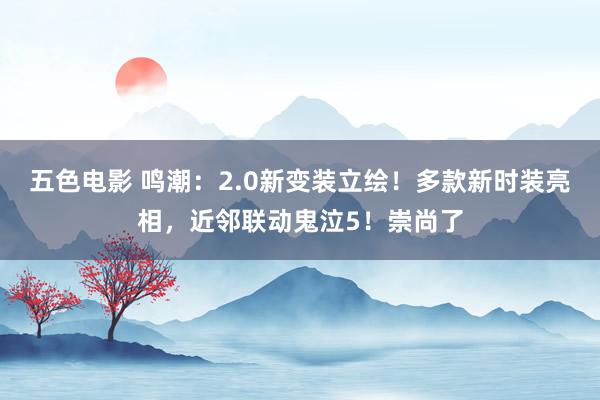 五色电影 鸣潮：2.0新变装立绘！多款新时装亮相，近邻联动鬼泣5！崇尚了