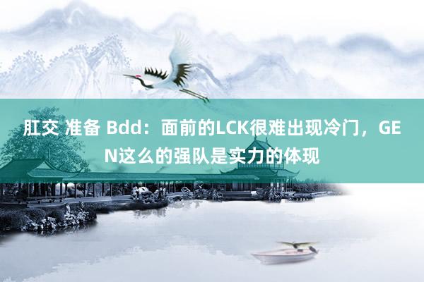 肛交 准备 Bdd：面前的LCK很难出现冷门，GEN这么的强队是实力的体现