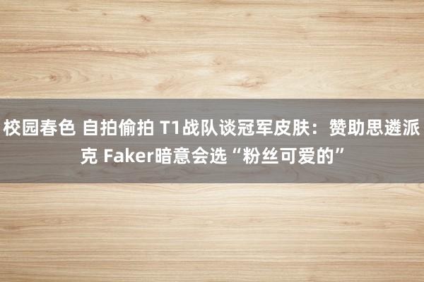 校园春色 自拍偷拍 T1战队谈冠军皮肤：赞助思遴派克 Faker暗意会选“粉丝可爱的”