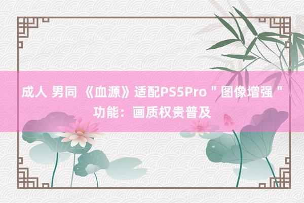 成人 男同 《血源》适配PS5Pro＂图像增强＂功能：画质权贵普及