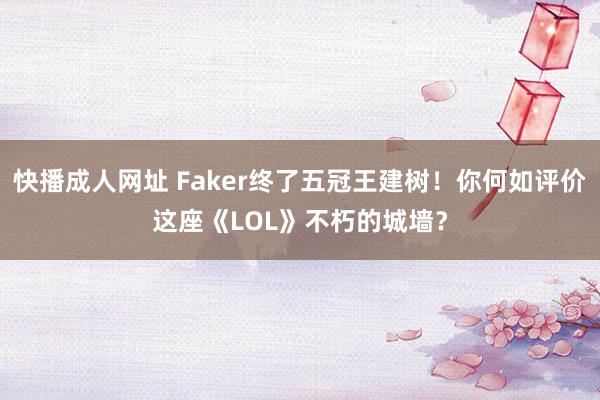 快播成人网址 Faker终了五冠王建树！你何如评价这座《LOL》不朽的城墙？