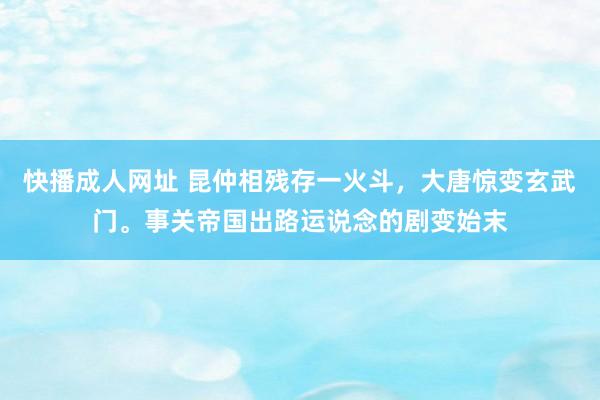 快播成人网址 昆仲相残存一火斗，大唐惊变玄武门。事关帝国出路运说念的剧变始末