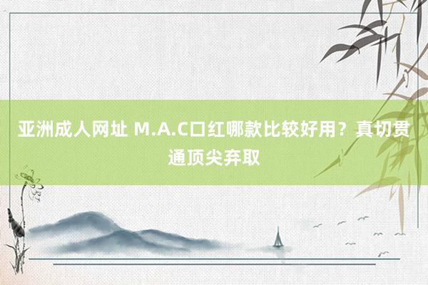 亚洲成人网址 M.A.C口红哪款比较好用？真切贯通顶尖弃取