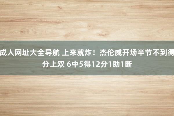 成人网址大全导航 上来就炸！杰伦威开场半节不到得分上双 6中5得12分1助1断