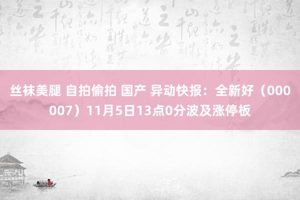 丝袜美腿 自拍偷拍 国产 异动快报：全新好（000007）11月5日13点0分波及涨停板