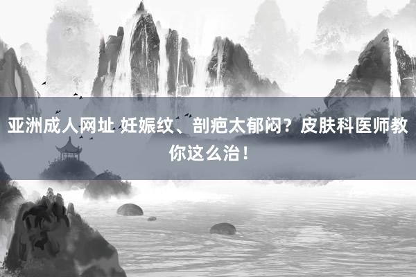 亚洲成人网址 妊娠纹、剖疤太郁闷？皮肤科医师教你这么治！