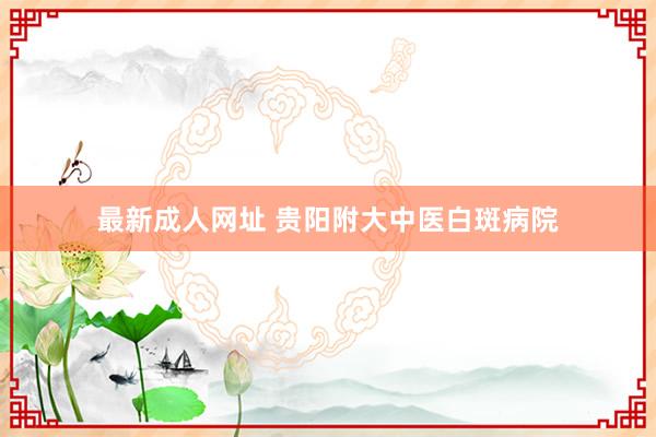 最新成人网址 贵阳附大中医白斑病院