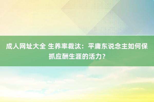 成人网址大全 生养率裁汰：平庸东说念主如何保抓应酬生涯的活力？