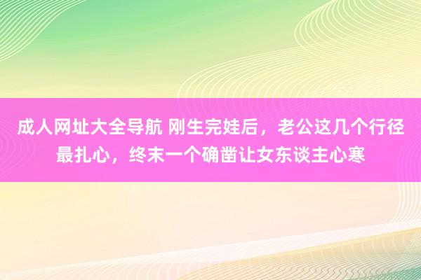 成人网址大全导航 刚生完娃后，老公这几个行径最扎心，终末一个确凿让女东谈主心寒