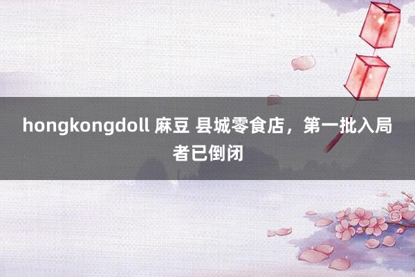 hongkongdoll 麻豆 县城零食店，第一批入局者已倒闭