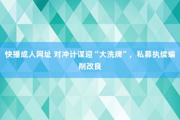 快播成人网址 对冲计谋迎“大洗牌”，私募执续编削改良