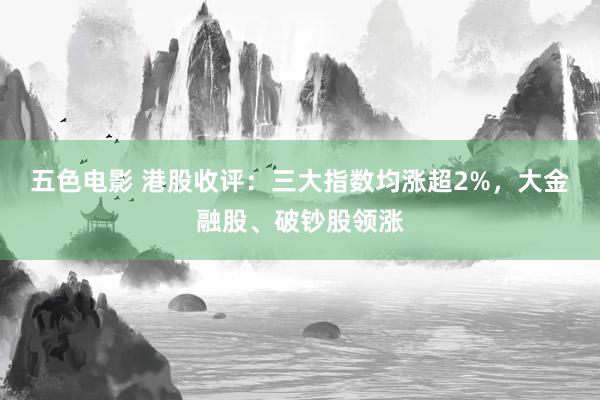 五色电影 港股收评：三大指数均涨超2%，大金融股、破钞股领涨