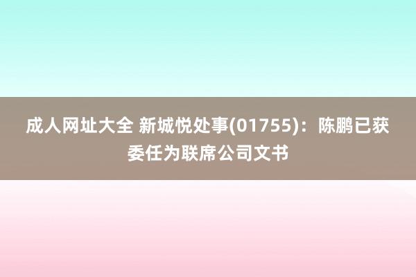 成人网址大全 新城悦处事(01755)：陈鹏已获委任为联席公司文书