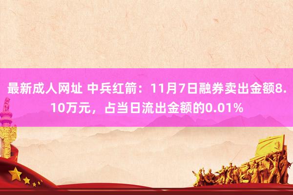 最新成人网址 中兵红箭：11月7日融券卖出金额8.10万元，占当日流出金额的0.01%