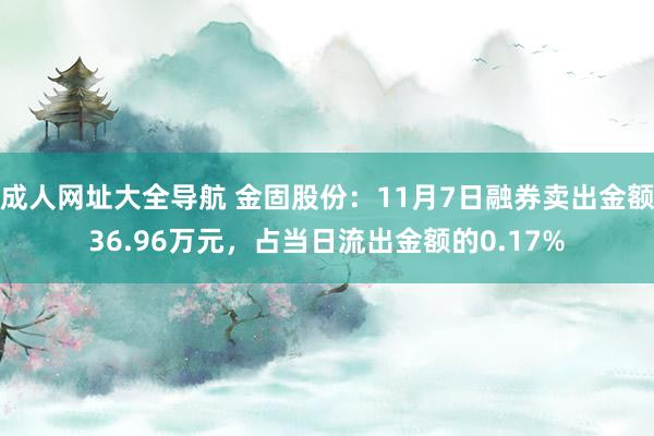 成人网址大全导航 金固股份：11月7日融券卖出金额36.96万元，占当日流出金额的0.17%