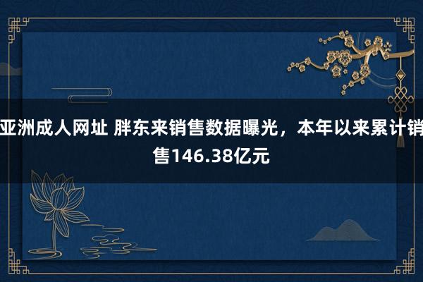 亚洲成人网址 胖东来销售数据曝光，本年以来累计销售146.38亿元