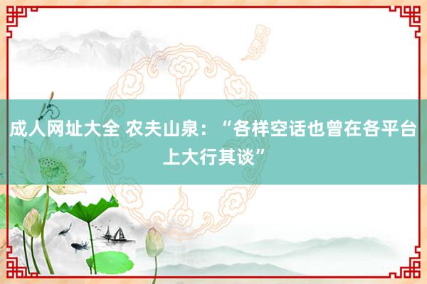 成人网址大全 农夫山泉：“各样空话也曾在各平台上大行其谈”