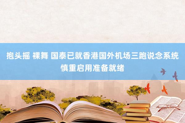 抱头摇 裸舞 国泰已就香港国外机场三跑说念系统慎重启用准备就绪