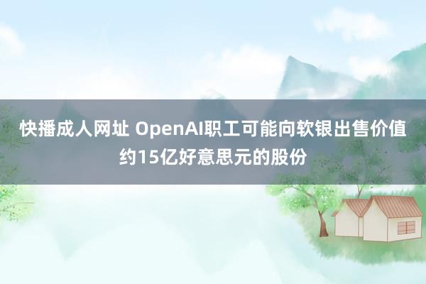 快播成人网址 OpenAI职工可能向软银出售价值约15亿好意思元的股份