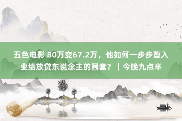 五色电影 80万变67.2万，他如何一步步堕入业绩放贷东说念主的圈套？｜今晚九点半