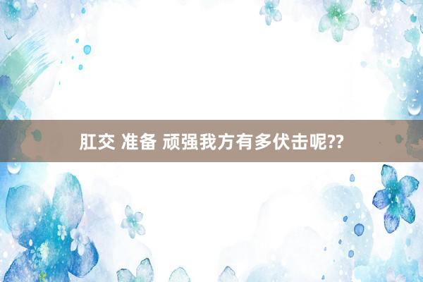 肛交 准备 顽强我方有多伏击呢??