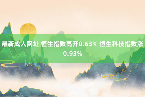 最新成人网址 恒生指数高开0.63% 恒生科技指数涨0.93%