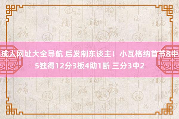 成人网址大全导航 后发制东谈主！小瓦格纳首节8中5独得12分3板4助1断 三分3中2