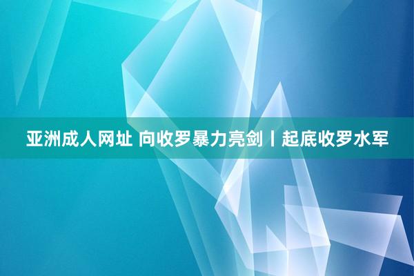 亚洲成人网址 向收罗暴力亮剑丨起底收罗水军