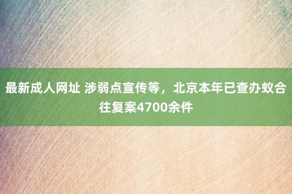 最新成人网址 涉弱点宣传等，北京本年已查办蚁合往复案4700余件