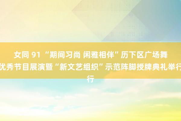 女同 91 “期间习尚 闲雅相伴”历下区广场舞优秀节目展演暨“新文艺组织”示范阵脚授牌典礼举行