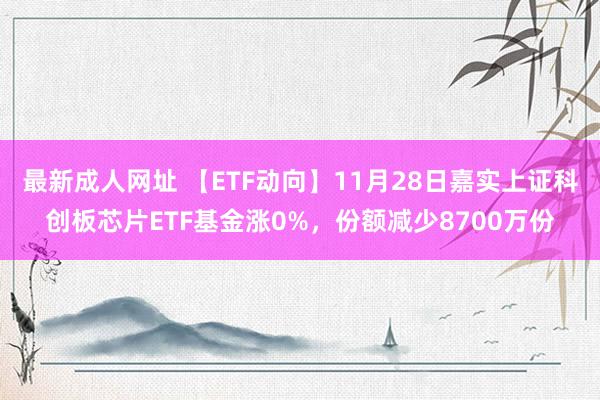 最新成人网址 【ETF动向】11月28日嘉实上证科创板芯片ETF基金涨0%，份额减少8700万份