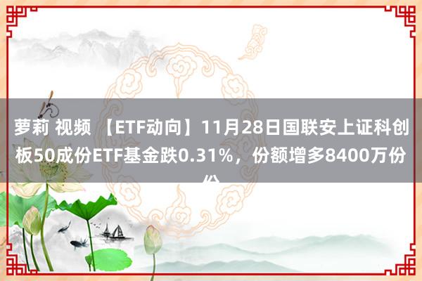 萝莉 视频 【ETF动向】11月28日国联安上证科创板50成份ETF基金跌0.31%，份额增多8400万份