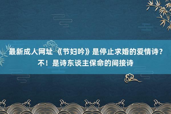 最新成人网址 《节妇吟》是停止求婚的爱情诗？不！是诗东谈主保命的间接诗