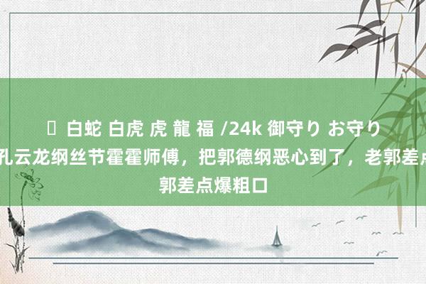 ✨白蛇 白虎 虎 龍 福 /24k 御守り お守り 德云社孔云龙纲丝节霍霍师傅，把郭德纲恶心到了，老郭差点爆粗口