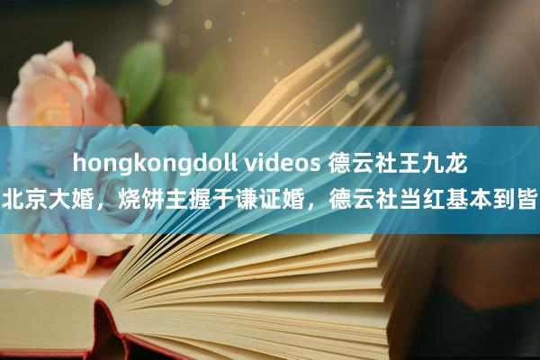 hongkongdoll videos 德云社王九龙北京大婚，烧饼主握于谦证婚，德云社当红基本到皆