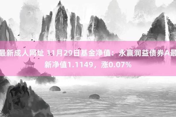 最新成人网址 11月29日基金净值：永赢润益债券A最新净值1.1149，涨0.07%