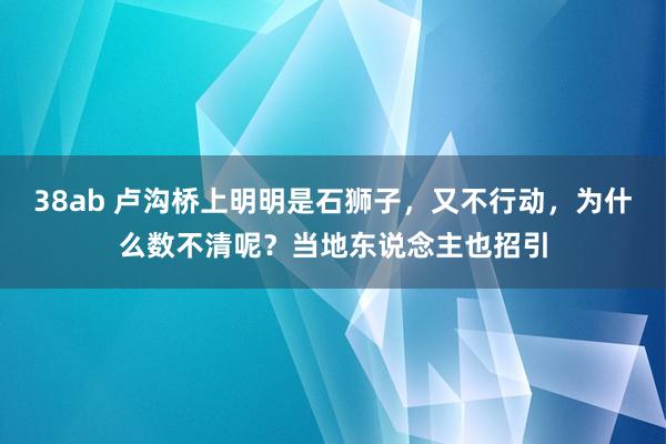 38ab 卢沟桥上明明是石狮子，又不行动，为什么数不清呢？当地东说念主也招引