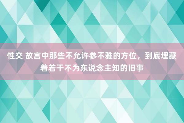 性交 故宫中那些不允许参不雅的方位，到底埋藏着若干不为东说念主知的旧事