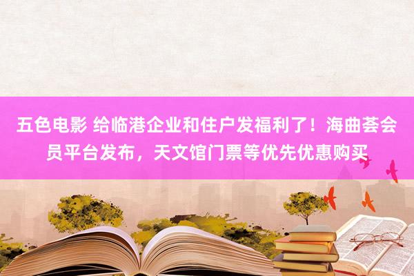 五色电影 给临港企业和住户发福利了！海曲荟会员平台发布，天文馆门票等优先优惠购买