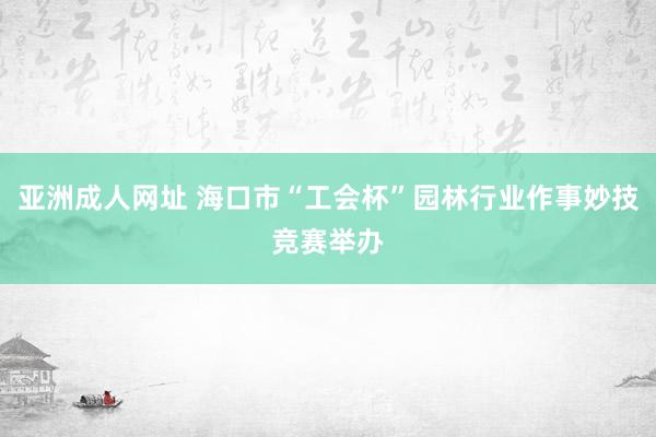 亚洲成人网址 海口市“工会杯”园林行业作事妙技竞赛举办