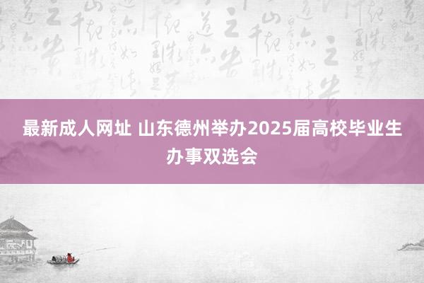 最新成人网址 山东德州举办2025届高校毕业生办事双选会