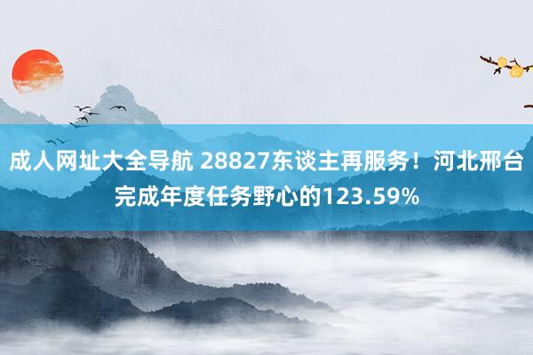 成人网址大全导航 28827东谈主再服务！河北邢台完成年度任务野心的123.59%