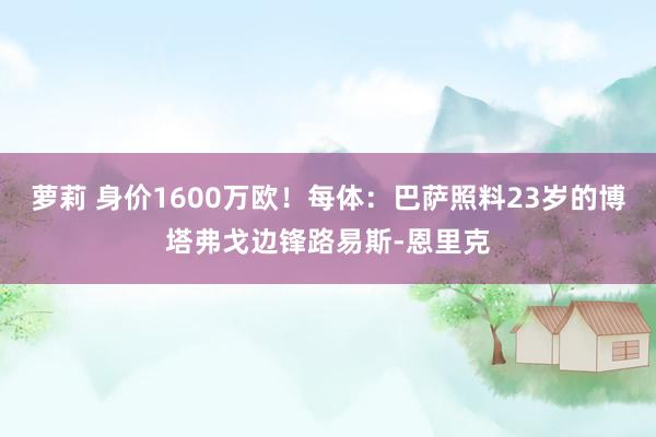 萝莉 身价1600万欧！每体：巴萨照料23岁的博塔弗戈边锋路易斯-恩里克